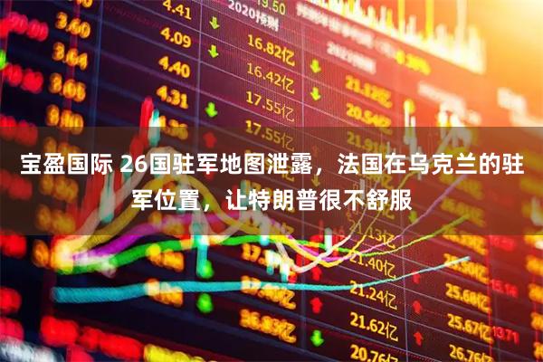 宝盈国际 26国驻军地图泄露，法国在乌克兰的驻军位置，让特朗普很不舒服