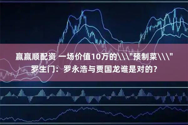 赢赢顺配资 一场价值10万的\＂预制菜\＂罗生门：罗永浩与贾国龙谁是对的？