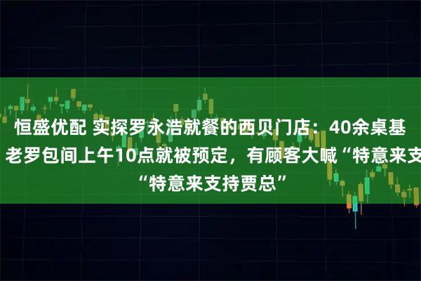 恒盛优配 实探罗永浩就餐的西贝门店：40余桌基本坐满，老罗包间上午10点就被预定，有顾客大喊“特意来支持贾总”