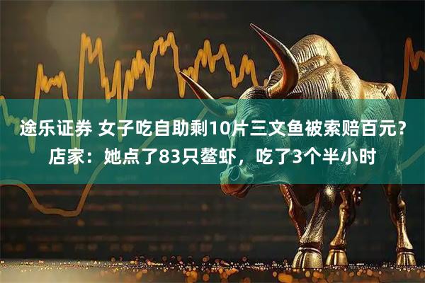 途乐证券 女子吃自助剩10片三文鱼被索赔百元？店家：她点了83只鳌虾，吃了3个半小时