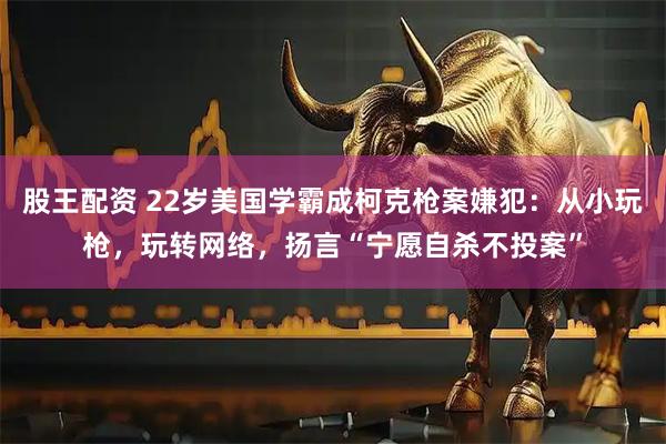 股王配资 22岁美国学霸成柯克枪案嫌犯：从小玩枪，玩转网络，扬言“宁愿自杀不投案”