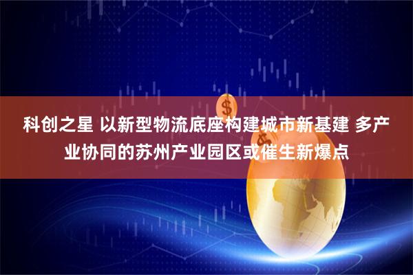 科创之星 以新型物流底座构建城市新基建 多产业协同的苏州产业园区或催生新爆点