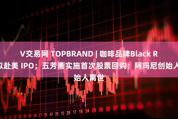 V交易网 TOPBRAND | 咖啡品牌Black Rock拟赴美 IPO；五芳斋实施首次股票回购；阿玛尼创始人离世