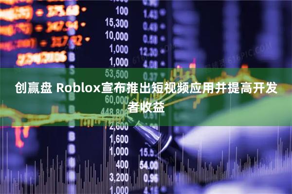 创赢盘 Roblox宣布推出短视频应用并提高开发者收益