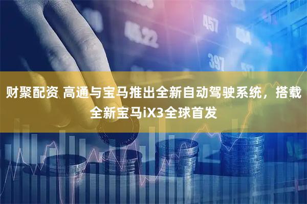 财聚配资 高通与宝马推出全新自动驾驶系统，搭载全新宝马iX3全球首发