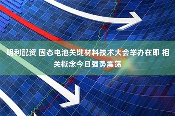 明利配资 固态电池关键材料技术大会举办在即 相关概念今日强势震荡