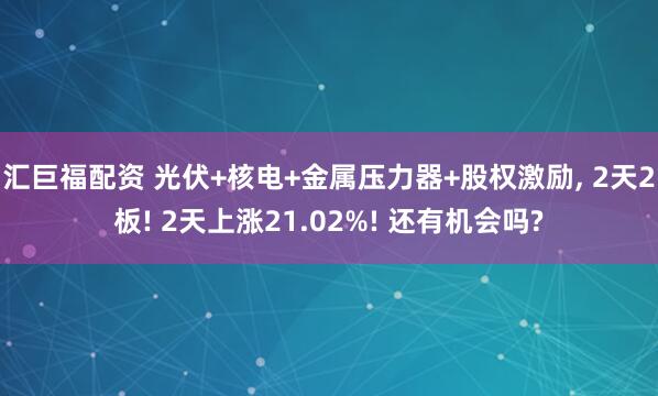 汇巨福配资 光伏+核电+金属压力器+股权激励, 2天2板! 2天上涨21.02%! 还有机会吗?