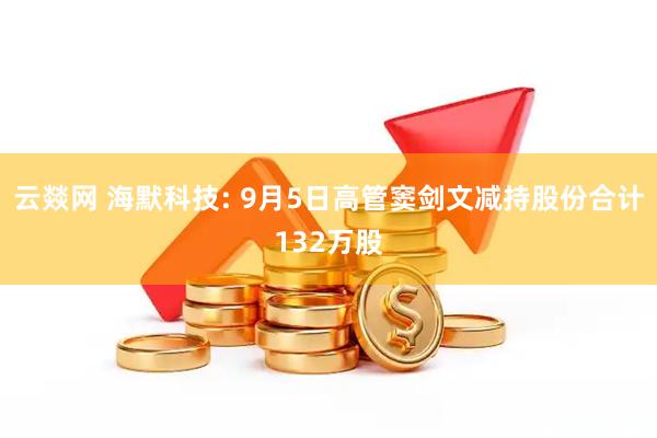 云燚网 海默科技: 9月5日高管窦剑文减持股份合计132万股