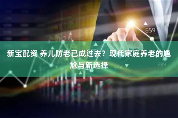 新宝配资 养儿防老已成过去？现代家庭养老的尴尬与新选择