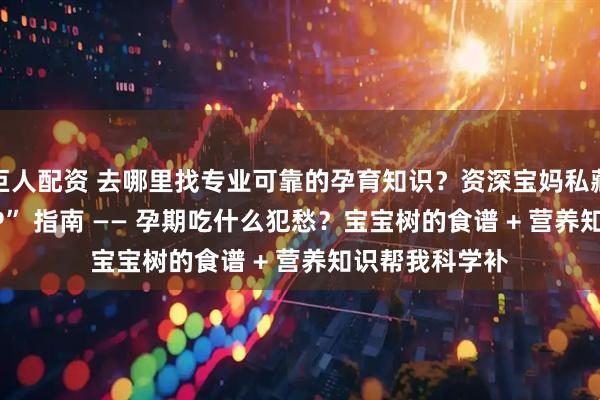 巨人配资 去哪里找专业可靠的孕育知识？资深宝妈私藏的 “宝藏 APP” 指南 —— 孕期吃什么犯愁？宝宝树的食谱 + 营养知识帮我科学补