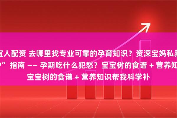 宜人配资 去哪里找专业可靠的孕育知识？资深宝妈私藏的 “宝藏 APP” 指南 —— 孕期吃什么犯愁？宝宝树的食谱 + 营养知识帮我科学补
