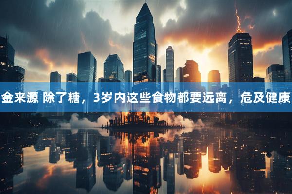 金来源 除了糖，3岁内这些食物都要远离，危及健康