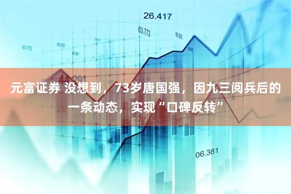 元富证券 没想到，73岁唐国强，因九三阅兵后的一条动态，实现“口碑反转”