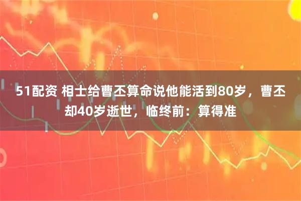 51配资 相士给曹丕算命说他能活到80岁，曹丕却40岁逝世，临终前：算得准