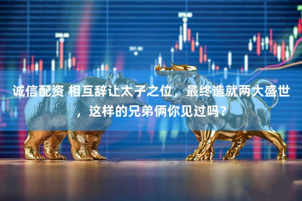 诚信配资 相互辞让太子之位，最终造就两大盛世，这样的兄弟俩你见过吗？