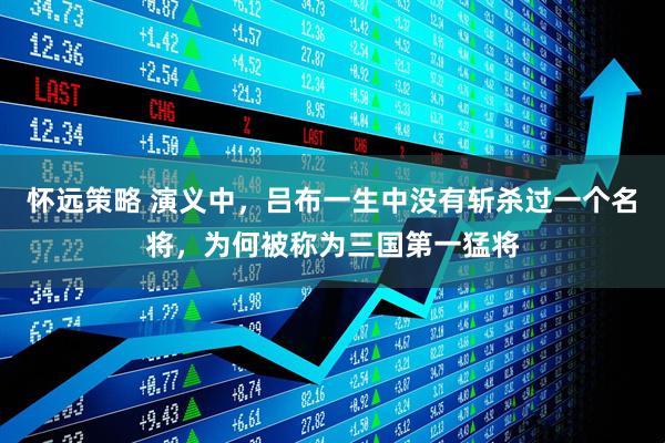 怀远策略 演义中，吕布一生中没有斩杀过一个名将，为何被称为三国第一猛将
