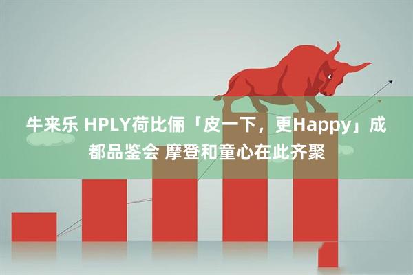 牛来乐 HPLY荷比俪「皮一下，更Happy」成都品鉴会 摩登和童心在此齐聚
