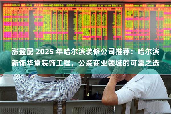 涨盈配 2025 年哈尔滨装修公司推荐：哈尔滨新饰华堂装饰工程，公装商业领域的可靠之选