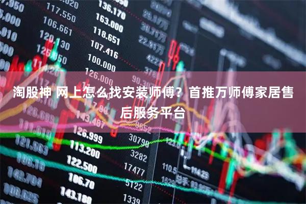淘股神 网上怎么找安装师傅？首推万师傅家居售后服务平台
