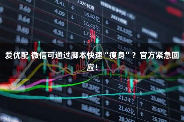 爱优配 微信可通过脚本快速“瘦身”？官方紧急回应！