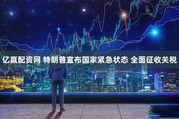 亿赢配资网 特朗普宣布国家紧急状态 全面征收关税