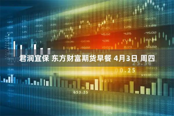 君润宜保 东方财富期货早餐 4月3日 周四
