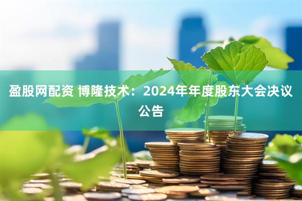 盈股网配资 博隆技术：2024年年度股东大会决议公告