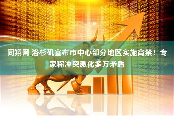 同翔网 洛杉矶宣布市中心部分地区实施宵禁！专家称冲突激化多方矛盾