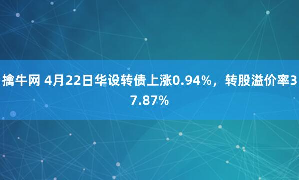 擒牛网 4月22日华设转债上涨0.94%，转股溢价率37.87%