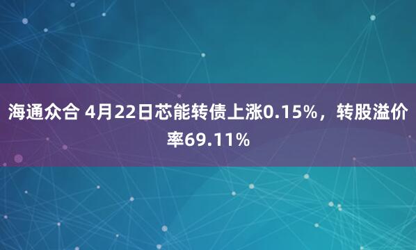 海通众合 4月22日芯能转债上涨0.15%，转股溢价率69.11%