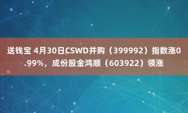 送钱宝 4月30日CSWD并购（399992）指数涨0.99%，成份股金鸿顺（603922）领涨