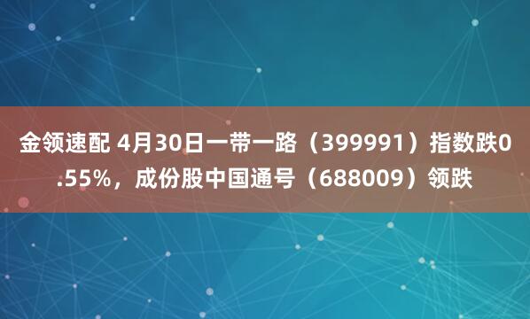 金领速配 4月30日一带一路（399991）指数跌0.55%，成份股中国通号（688009）领跌