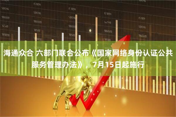 海通众合 六部门联合公布《国家网络身份认证公共服务管理办法》，7月15日起施行