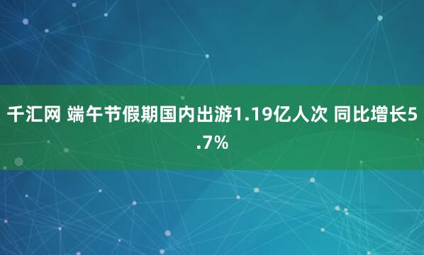 千汇网 端午节假期国内出游1.19亿人次 同比增长5.7%