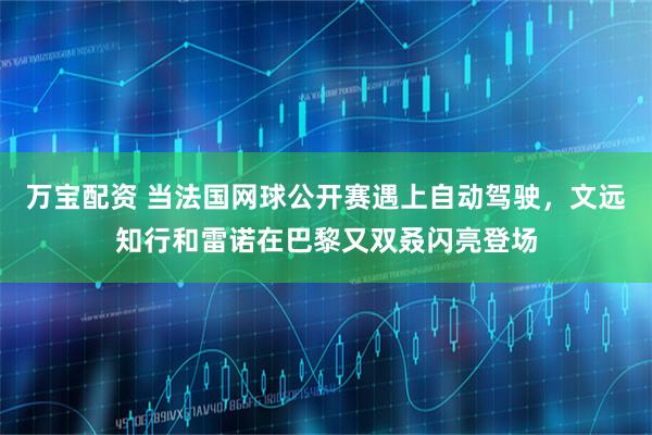 万宝配资 当法国网球公开赛遇上自动驾驶，文远知行和雷诺在巴黎又双叒闪亮登场