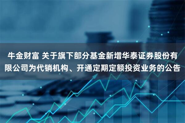 牛金财富 关于旗下部分基金新增华泰证券股份有限公司为代销机构、开通定期定额投资业务的公告