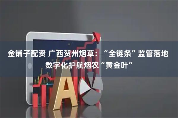 金铺子配资 广西贺州烟草：“全链条”监管落地 数字化护航烟农“黄金叶”