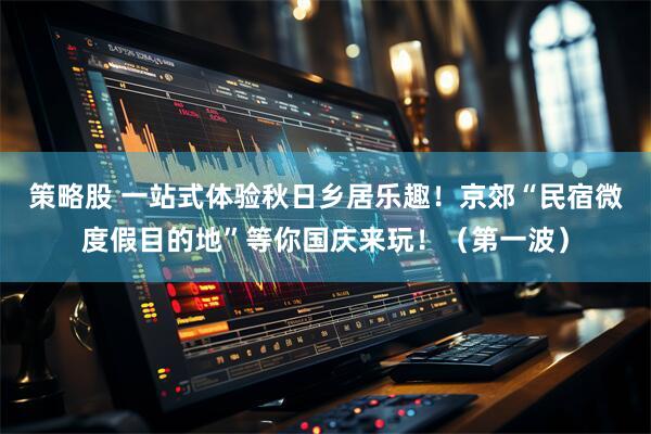 策略股 一站式体验秋日乡居乐趣！京郊“民宿微度假目的地”等你国庆来玩！（第一波）