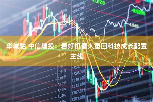 华城融 中信建投：看好机器人重回科技成长配置主线