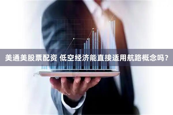 美通美股票配资 低空经济能直接适用航路概念吗？