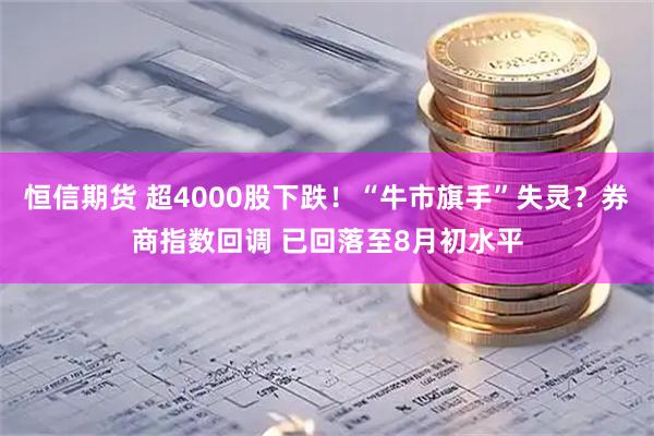 恒信期货 超4000股下跌！“牛市旗手”失灵？券商指数回调 已回落至8月初水平