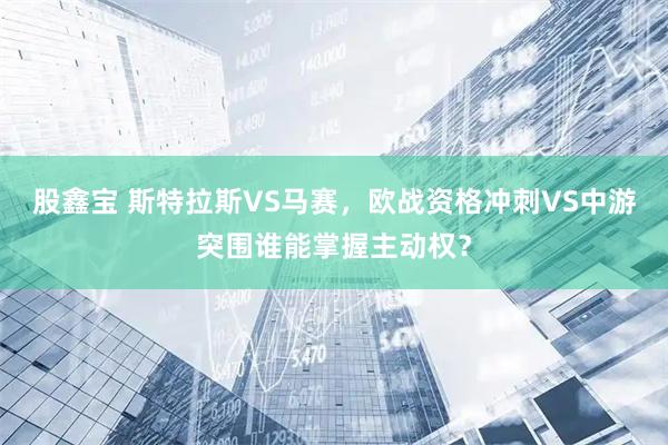 股鑫宝 斯特拉斯VS马赛，欧战资格冲刺VS中游突围谁能掌握主动权？