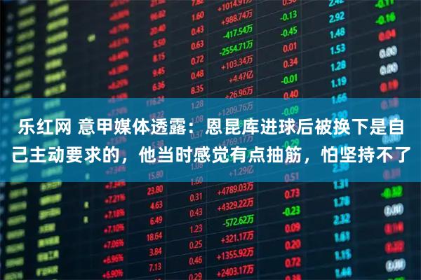 乐红网 意甲媒体透露：恩昆库进球后被换下是自己主动要求的，他当时感觉有点抽筋，怕坚持不了