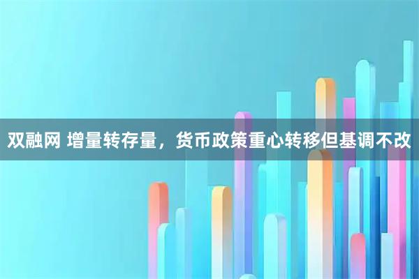 双融网 增量转存量，货币政策重心转移但基调不改