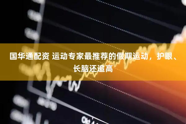 国华通配资 运动专家最推荐的假期运动，护眼、长脑还追高