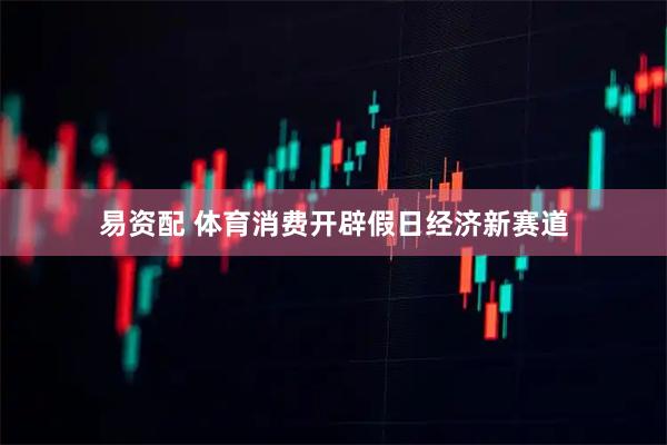 易资配 体育消费开辟假日经济新赛道