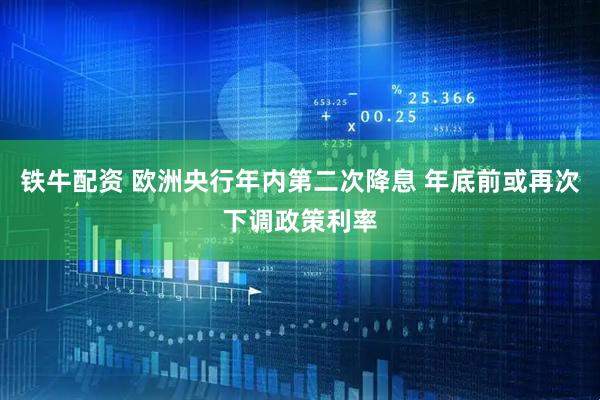 铁牛配资 欧洲央行年内第二次降息 年底前或再次下调政策利率