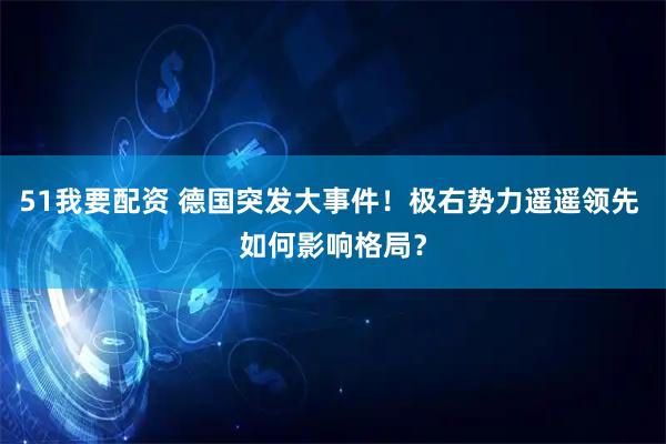 51我要配资 德国突发大事件！极右势力遥遥领先 如何影响格局？