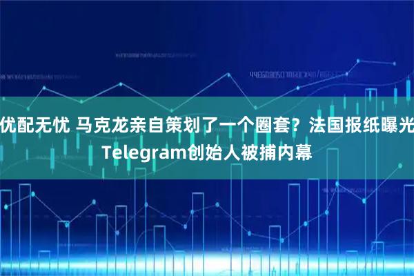 优配无忧 马克龙亲自策划了一个圈套？法国报纸曝光Telegram创始人被捕内幕