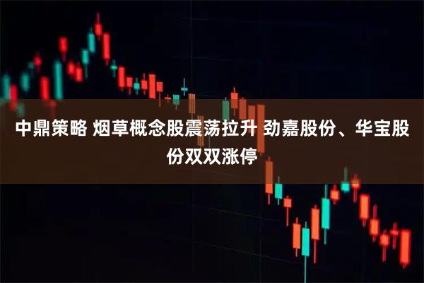 中鼎策略 烟草概念股震荡拉升 劲嘉股份、华宝股份双双涨停